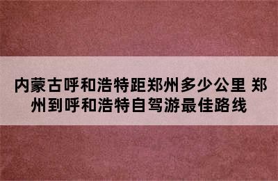 内蒙古呼和浩特距郑州多少公里 郑州到呼和浩特自驾游最佳路线